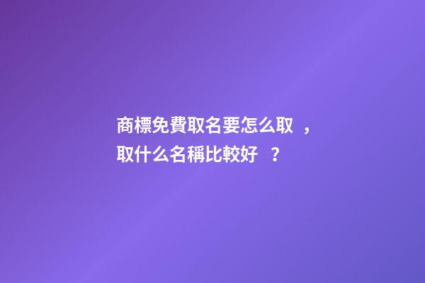商標免費取名要怎么取，取什么名稱比較好？